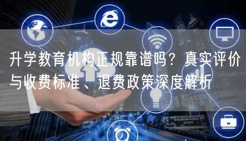 升学教育机构正规靠谱吗?真实评价与收费标准、退费政策深度解析 升学教育机构正规靠谱吗?真实评价与收费标准、退费政策深度解析