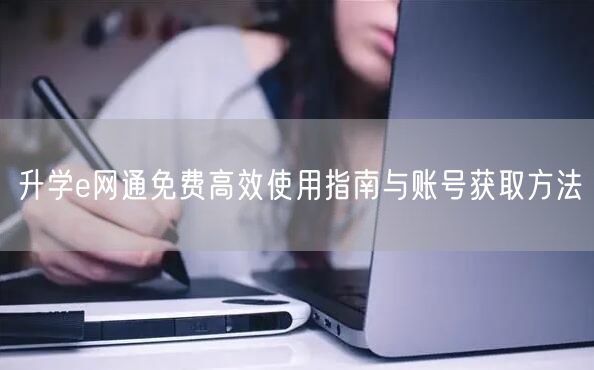 升学e网通免费高效使用指南与账号获取方法 升学e网通免费高效使用指南与账号获取方法