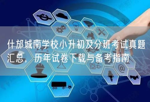 什邡城南学校小升初及分班考试真题汇总,历年试卷下载与备考指南 什邡城南学校小升初及分班考试真题汇总,历年试卷下载与备考指南