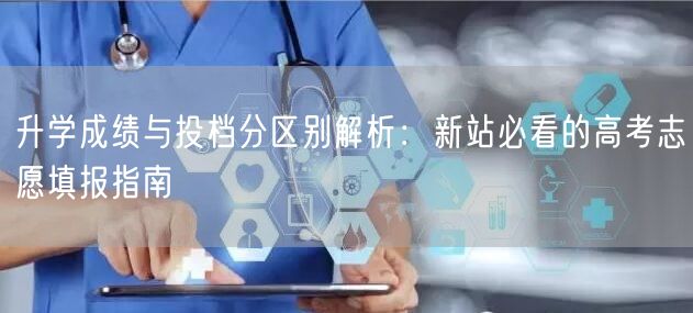 升学成绩与投档分区别解析:新站必看的高考志愿填报指南 升学成绩与投档分区别解析:新站必看的高考志愿填报指南