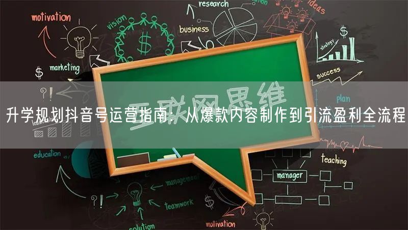 升学规划抖音号运营指南：从爆款内容制作到引流盈利全流程