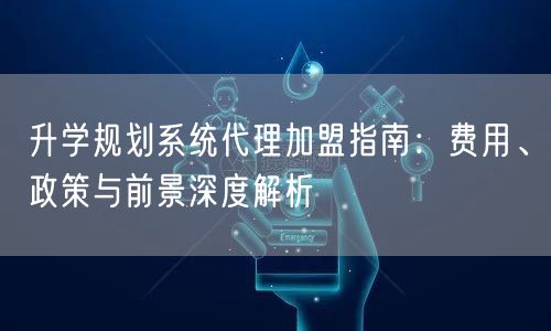升学规划系统代理加盟指南:费用、政策与前景深度解析 升学规划系统代理加盟指南:费用、政策与前景深度解析
