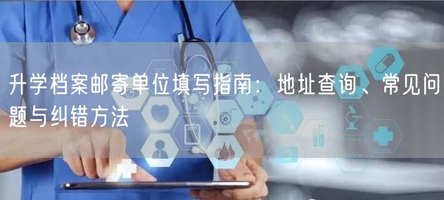 升学档案邮寄单位填写指南：地址查询、常见问题与纠错方法