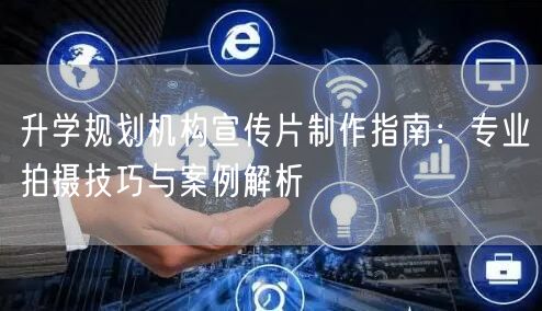 升学规划机构宣传片制作指南:专业拍摄技巧与案例解析 升学规划机构宣传片制作指南:专业拍摄技巧与案例解析
