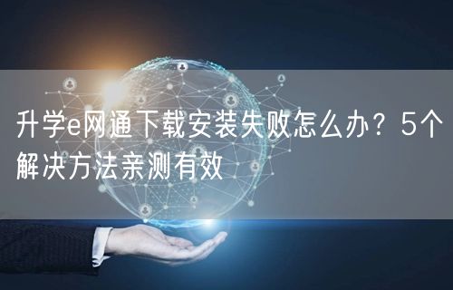 升学e网通下载安装失败怎么办?5个解决方法亲测有效 升学e网通下载安装失败怎么办?5个解决方法亲测有效