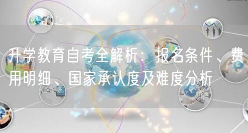 升学教育自考全解析:报名条件、费用明细、国家承认度及难度分析 升学教育自考全解析:报名条件、费用明细、国家承认度及难度分析