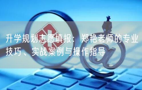 升学规划志愿填报:郑艳老师的专业技巧、实战案例与操作指导 升学规划志愿填报:郑艳老师的专业技巧、实战案例与操作指导