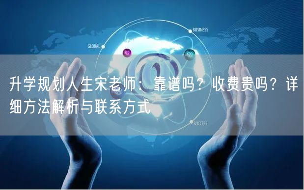 升学规划人生宋老师:靠谱吗?收费贵吗?详细方法解析与联系方式 升学规划人生宋老师:靠谱吗?收费贵吗?详细方法解析与联系方式