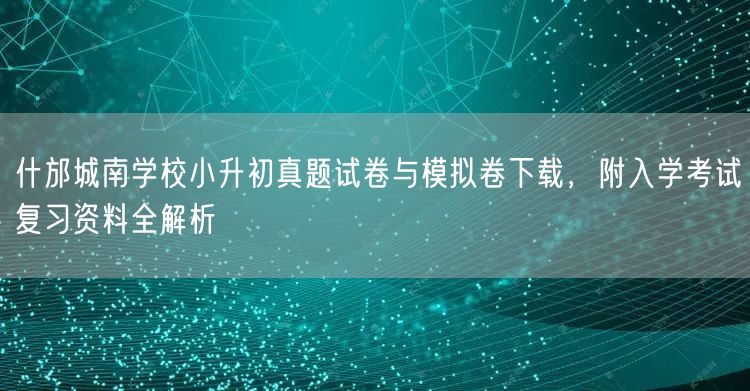 什邡城南学校小升初真题试卷与模拟卷下载,附入学考试复习资料全解析 什邡城南学校小升初真题试卷与模拟卷下载,附入学考试复习资料全解析