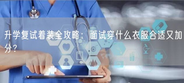 升学复试着装全攻略：面试穿什么衣服合适又加分？