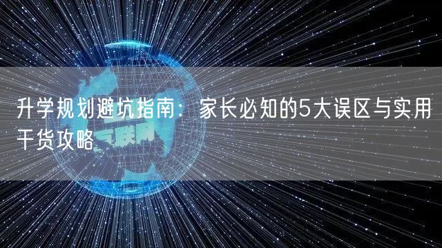 升学规划避坑指南:家长必知的5大误区与实用干货攻略 升学规划避坑指南:家长必知的5大误区与实用干货攻略