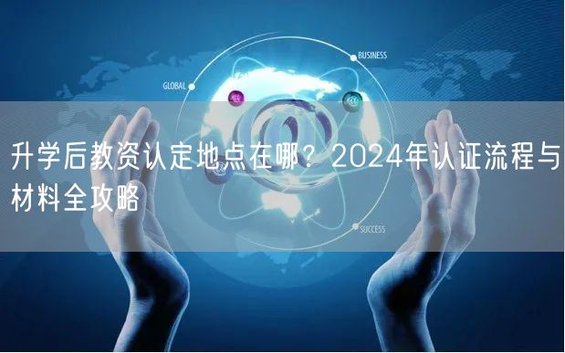 升学后教资认定地点在哪?2024年认证流程与材料全攻略 升学后教资认定地点在哪?2024年认证流程与材料全攻略