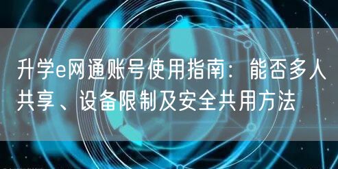 升学e网通账号使用指南:能否多人共享、设备限制及安全共用方法 升学e网通账号使用指南:能否多人共享、设备限制及安全共用方法