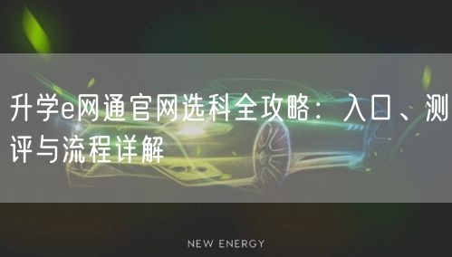 升学e网通官网选科全攻略:入口、测评与流程详解 升学e网通官网选科全攻略:入口、测评与流程详解