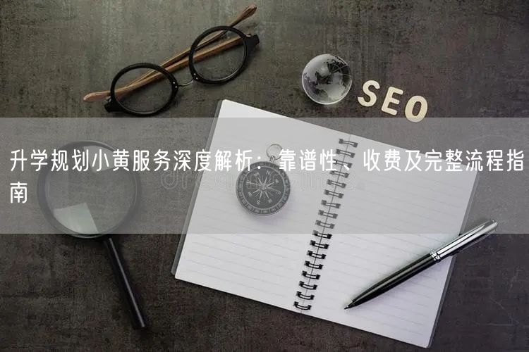 升学规划小黄服务深度解析:靠谱性、收费及完整流程指南 升学规划小黄服务深度解析:靠谱性、收费及完整流程指南