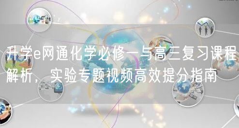 升学e网通化学必修一与高三复习课程解析，实验专题视频高效提分指南