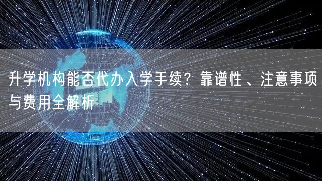 升学机构能否代办入学手续?靠谱性、注意事项与费用全解析 升学机构能否代办入学手续?靠谱性、注意事项与费用全解析