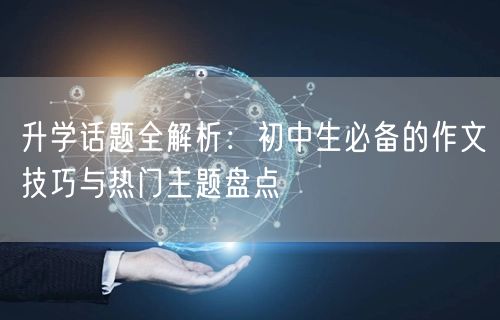 升学话题全解析：初中生必备的作文技巧与热门主题盘点