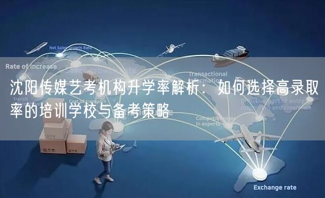 沈阳传媒艺考机构升学率解析:如何选择高录取率的培训学校与备考策略 沈阳传媒艺考机构升学率解析:如何选择高录取率的培训学校与备考策略