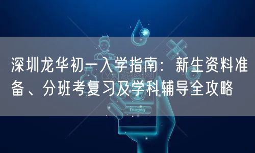 深圳龙华初一入学指南：新生资料准备、分班考复习及学科辅导全攻略