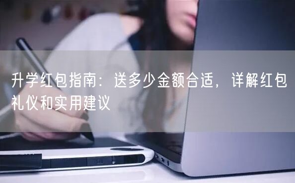 升学红包指南:送多少金额合适,详解红包礼仪和实用建议 升学红包指南:送多少金额合适,详解红包礼仪和实用建议