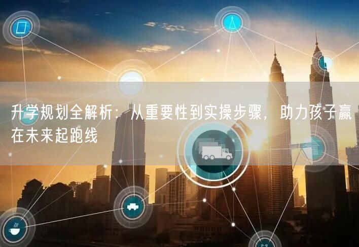 升学规划全解析:从重要性到实操步骤,助力孩子赢在未来起跑线 升学规划全解析:从重要性到实操步骤,助力孩子赢在未来起跑线