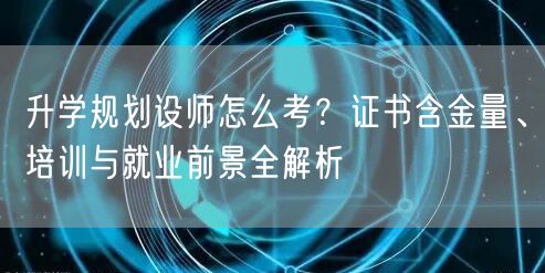 升学规划设师怎么考？证书含金量、培训与就业前景全解析
