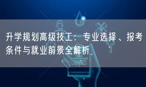 升学规划高级技工：专业选择、报考条件与就业前景全解析