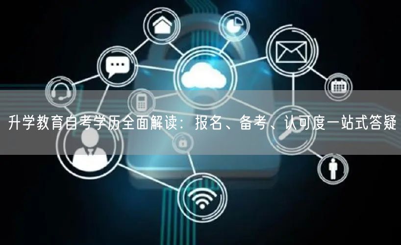 升学教育自考学历全面解读：报名、备考、认可度一站式答疑