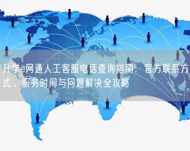 升学e网通人工客服电话查询指南:官方联系方式、服务时间与问题解决全攻略 升学e网通人工客服电话查询指南:官方联系方式、服务时间与问题解决全攻略
