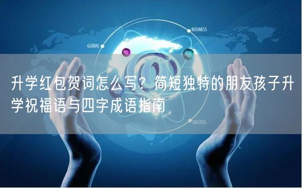 升学红包贺词怎么写?简短独特的朋友孩子升学祝福语与四字成语指南 升学红包贺词怎么写?简短独特的朋友孩子升学祝福语与四字成语指南