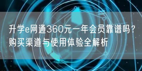 升学e网通360元一年会员靠谱吗?购买渠道与使用体验全解析 升学e网通360元一年会员靠谱吗?购买渠道与使用体验全解析