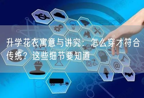 升学花衣寓意与讲究：怎么穿才符合传统？这些细节要知道