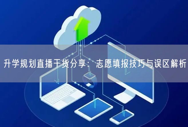 升学规划直播干货分享:志愿填报技巧与误区解析 升学规划直播干货分享:志愿填报技巧与误区解析