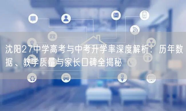沈阳27中学高考与中考升学率深度解析:历年数据、教学质量与家长口碑全揭秘 沈阳27中学高考与中考升学率深度解析:历年数据、教学质量与家长口碑全揭秘