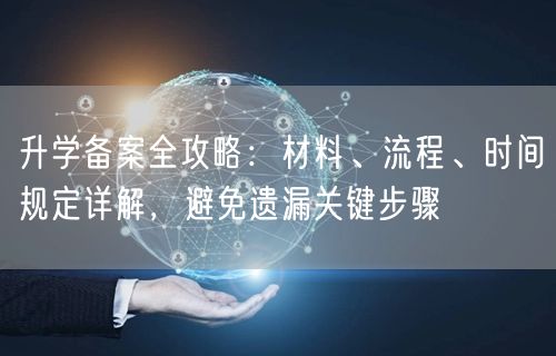 升学备案全攻略:材料、流程、时间规定详解,避免遗漏关键步骤 升学备案全攻略:材料、流程、时间规定详解,避免遗漏关键步骤
