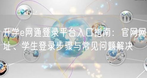 升学e网通登录平台入口指南：官网网址、学生登录步骤与常见问题解决