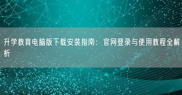 升学教育电脑版下载安装指南:官网登录与使用教程全解析 升学教育电脑版下载安装指南:官网登录与使用教程全解析