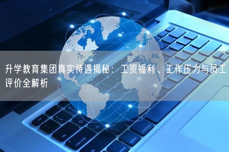升学教育集团真实待遇揭秘:工资福利、工作压力与员工评价全解析 升学教育集团真实待遇揭秘:工资福利、工作压力与员工评价全解析