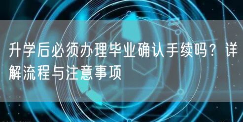 升学后必须办理毕业确认手续吗?详解流程与注意事项 升学后必须办理毕业确认手续吗?详解流程与注意事项