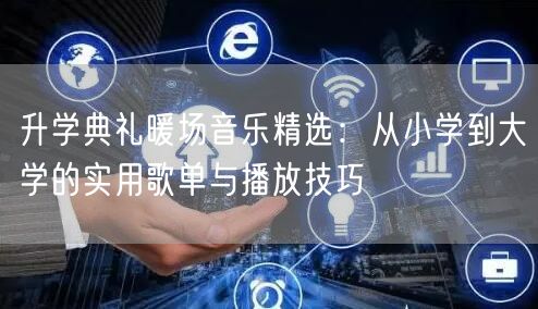 升学典礼暖场音乐精选:从小学到大学的实用歌单与播放技巧 升学典礼暖场音乐精选:从小学到大学的实用歌单与播放技巧