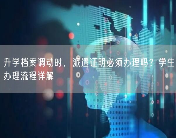 升学档案调动时，派遣证明必须办理吗？学生办理流程详解