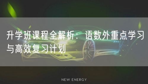 升学班课程全解析:语数外重点学习与高效复习计划 升学班课程全解析:语数外重点学习与高效复习计划