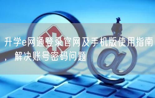升学e网通登录官网及手机版使用指南，解决账号密码问题