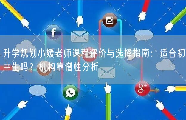 升学规划小媛老师课程评价与选择指南:适合初中生吗?机构靠谱性分析 升学规划小媛老师课程评价与选择指南:适合初中生吗?机构靠谱性分析