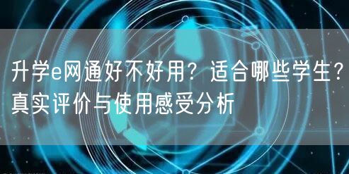 升学e网通好不好用?适合哪些学生?真实评价与使用感受分析 升学e网通好不好用?适合哪些学生?真实评价与使用感受分析