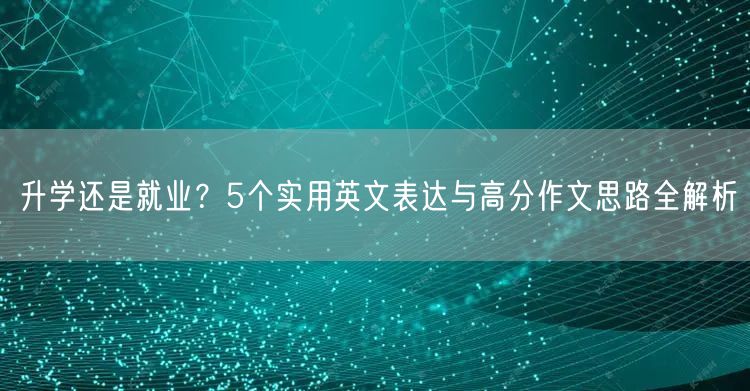 升学还是就业？5个实用英文表达与高分作文思路全解析