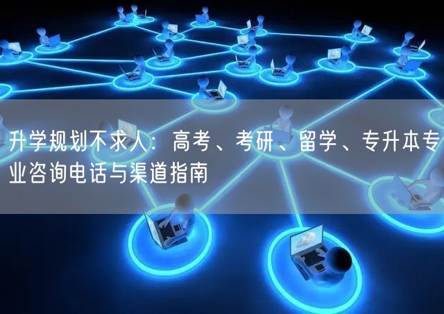升学规划不求人:高考、考研、留学、专升本专业咨询电话与渠道指南 升学规划不求人:高考、考研、留学、专升本专业咨询电话与渠道指南