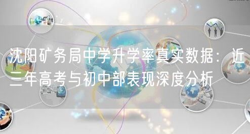 沈阳矿务局中学升学率真实数据:近三年高考与初中部表现深度分析 沈阳矿务局中学升学率真实数据:近三年高考与初中部表现深度分析
