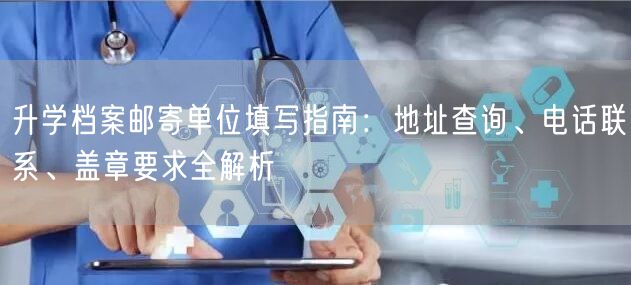 升学档案邮寄单位填写指南:地址查询、电话联系、盖章要求全解析 升学档案邮寄单位填写指南:地址查询、电话联系、盖章要求全解析